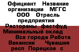 Официант › Название организации ­ МГГС, ООО › Отрасль предприятия ­ Рестораны, фастфуд › Минимальный оклад ­ 40 000 - Все города Работа » Вакансии   . Чувашия респ.,Порецкое. с.